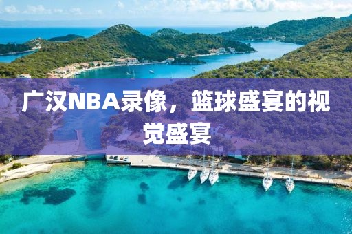 广汉NBA录像，篮球盛宴的视觉盛宴