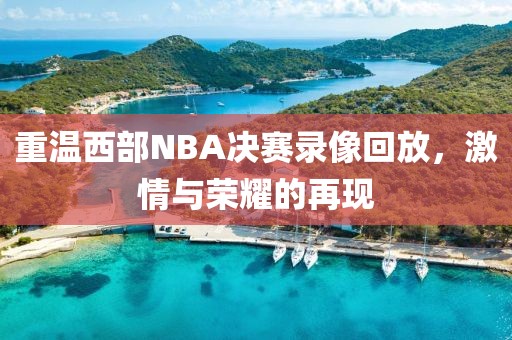 重温西部NBA决赛录像回放，激情与荣耀的再现