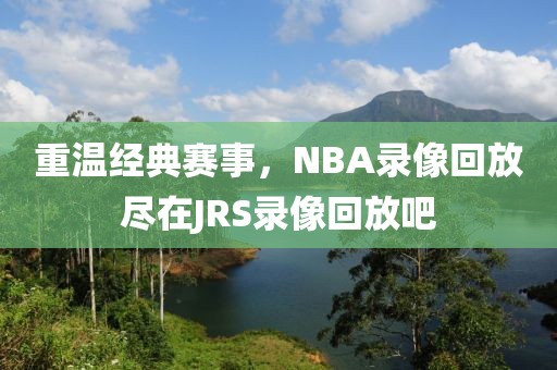 重温经典赛事,NBA录像回放尽在JRS录像回放吧