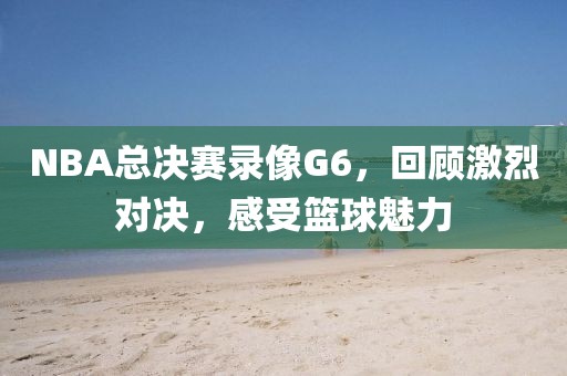 NBA总决赛录像G6，回顾激烈对决，感受篮球魅力