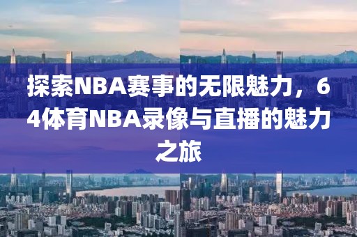 探索NBA赛事的无限魅力,64体育NBA录像与直播的魅力之旅
