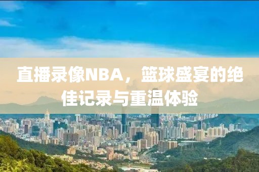 直播录像NBA，篮球盛宴的绝佳记录与重温体验