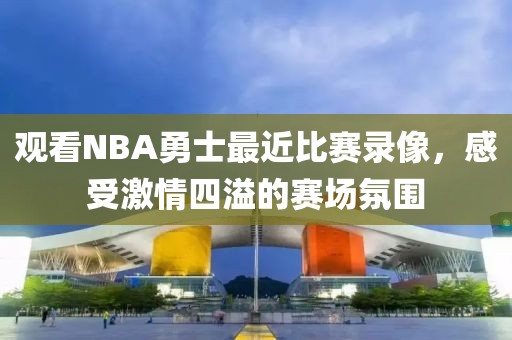观看NBA勇士最近比赛录像，感受激情四溢的赛场氛围