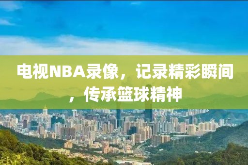 电视NBA录像，记录精彩瞬间，传承篮球精神