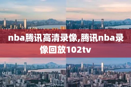 nba腾讯高清录像,腾讯nba录像回放102tv