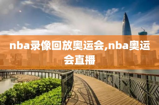 nba录像回放奥运会,nba奥运会直播