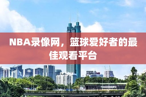 NBA录像网，篮球爱好者的最佳观看平台