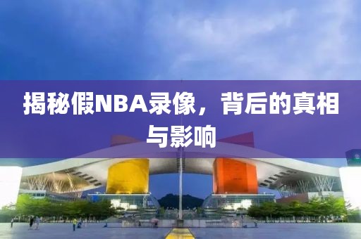 揭秘假NBA录像，背后的真相与影响