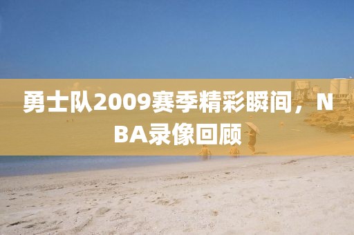 勇士队2009赛季精彩瞬间，NBA录像回顾
