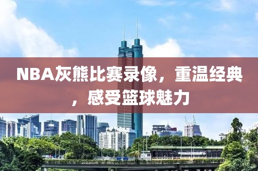 NBA灰熊比赛录像,重温经典,感受篮球魅力