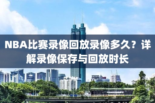 NBA比赛录像回放录像多久？详解录像保存与回放时长