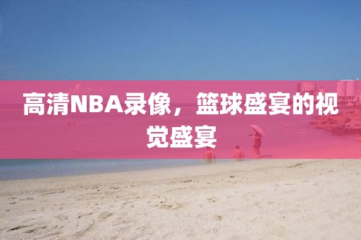高清NBA录像，篮球盛宴的视觉盛宴