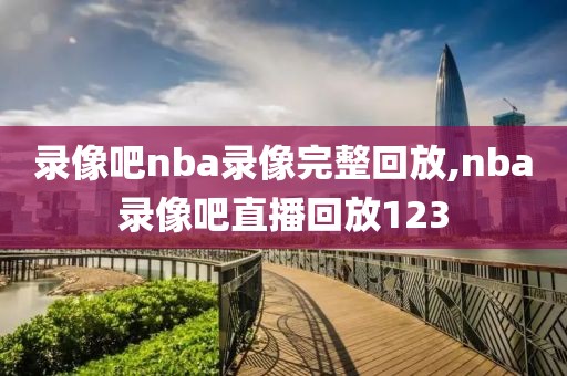 录像吧nba录像完整回放,nba录像吧直播回放123