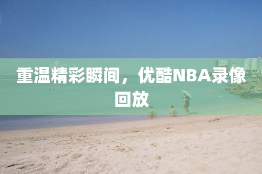 重温精彩瞬间,优酷NBA录像回放