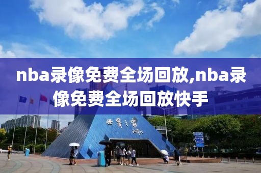 nba录像免费全场回放,nba录像免费全场回放快手