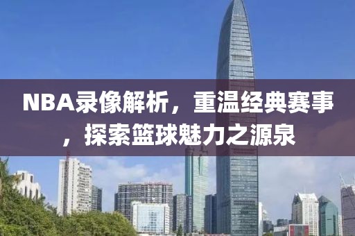 NBA录像解析，重温经典赛事，探索篮球魅力之源泉