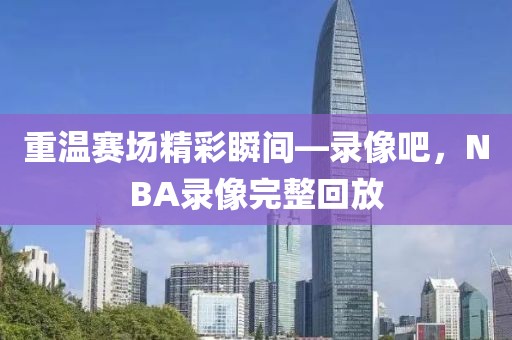 重温赛场精彩瞬间—录像吧，NBA录像完整回放