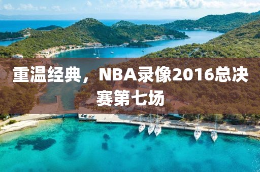 重温经典，NBA录像2016总决赛第七场