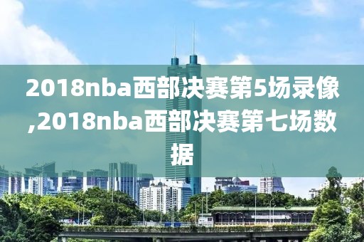 2018nba西部决赛第5场录像,2018nba西部决赛第七场数据