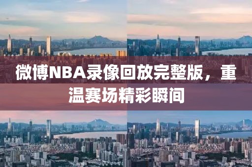 微博NBA录像回放完整版，重温赛场精彩瞬间