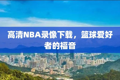 高清NBA录像下载,篮球爱好者的福音