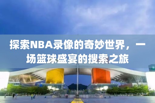 探索NBA录像的奇妙世界,一场篮球盛宴的搜索之旅