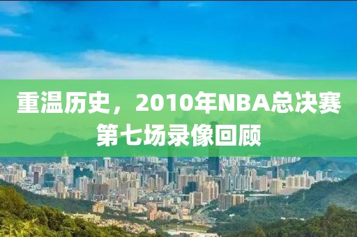重温历史，2010年NBA总决赛第七场录像回顾