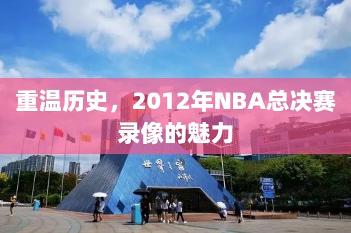 重温历史，2012年NBA总决赛录像的魅力