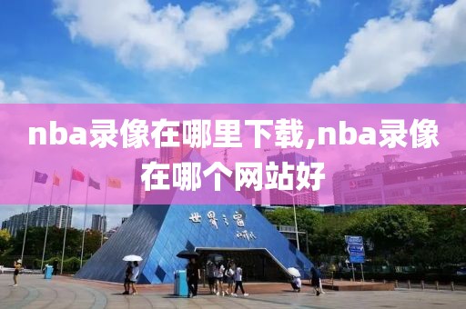 nba录像在哪里下载,nba录像在哪个网站好