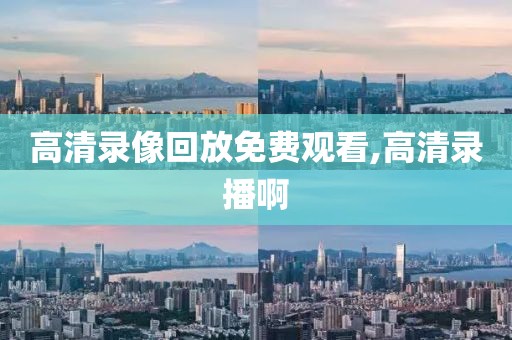 高清录像回放免费观看,高清录播啊