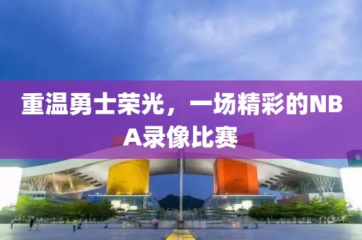 重温勇士荣光，一场精彩的NBA录像比赛