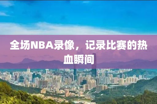 全场NBA录像，记录比赛的热血瞬间