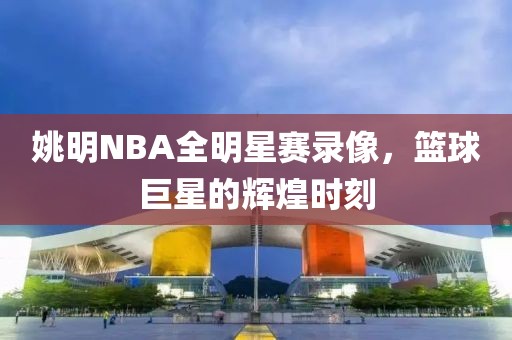 姚明NBA全明星赛录像，篮球巨星的辉煌时刻