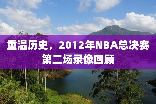 重温历史，2012年NBA总决赛第二场录像回顾
