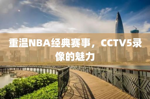 重温NBA经典赛事,CCTV5录像的魅力