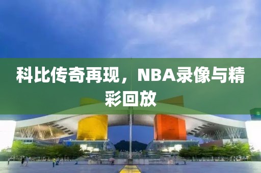 科比传奇再现，NBA录像与精彩回放