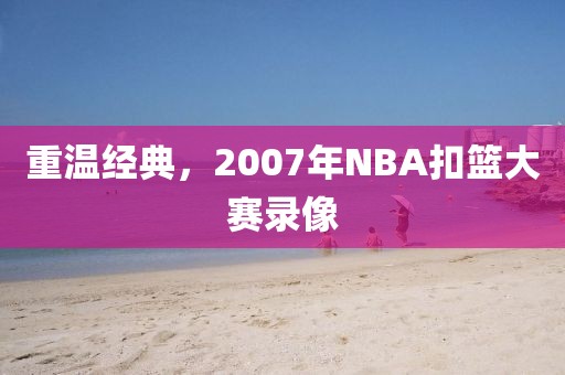 重温经典，2007年NBA扣篮大赛录像