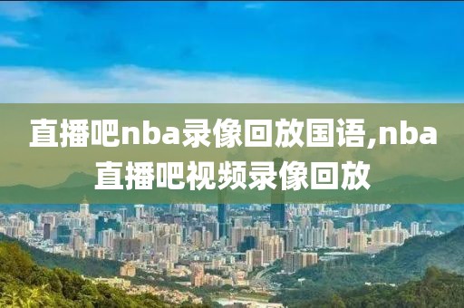 直播吧nba录像回放国语,nba直播吧视频录像回放