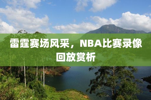 雷霆赛场风采，NBA比赛录像回放赏析