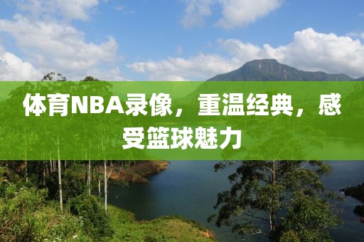 体育NBA录像，重温经典，感受篮球魅力