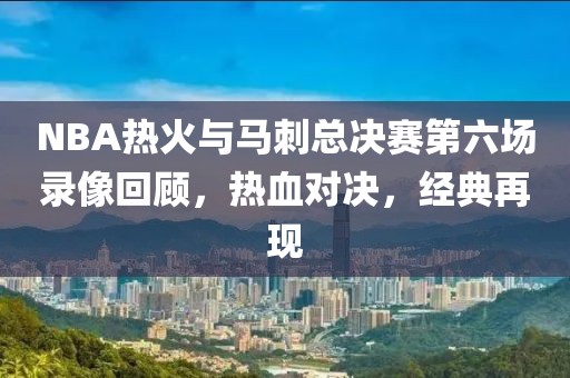 NBA热火与马刺总决赛第六场录像回顾，热血对决，经典再现