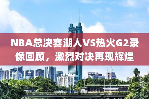NBA总决赛湖人VS热火G2录像回顾，激烈对决再现辉煌
