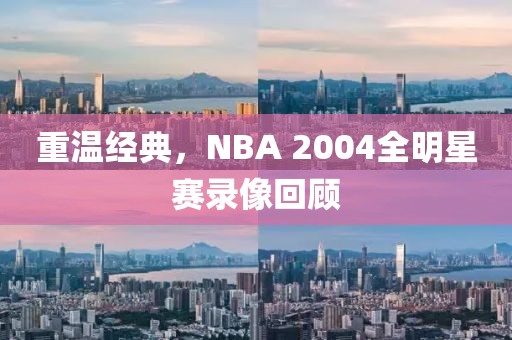 重温经典，NBA 2004全明星赛录像回顾