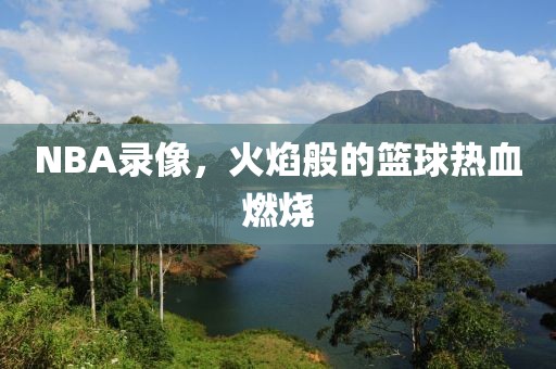 NBA录像，火焰般的篮球热血燃烧