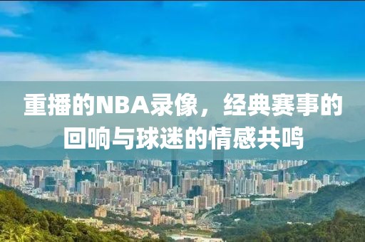 重播的NBA录像，经典赛事的回响与球迷的情感共鸣