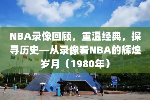 NBA录像回顾，重温经典，探寻历史—从录像看NBA的辉煌岁月（1980年）