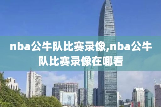 nba公牛队比赛录像,nba公牛队比赛录像在哪看