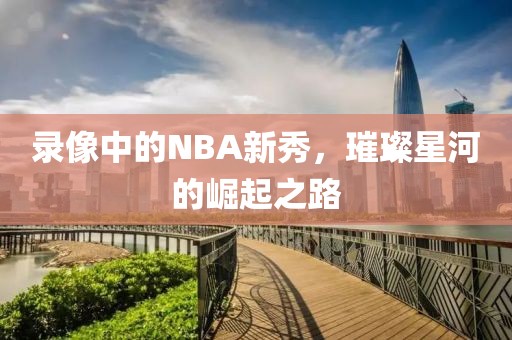 录像中的NBA新秀，璀璨星河的崛起之路