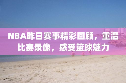 NBA昨日赛事精彩回顾，重温比赛录像，感受篮球魅力