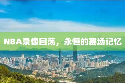 NBA录像回荡，永恒的赛场记忆